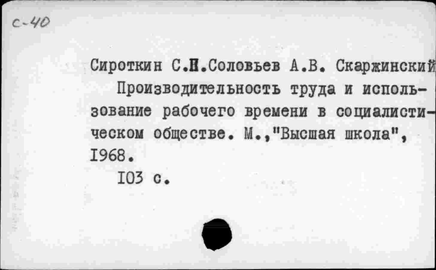 ﻿
Сироткин С.Н.Соловьев А.В. Скаржинский Производительность труда и использование рабочего времени в социалистическом обществе. М.,"Высшая школа", 1968.
ЮЗ с.